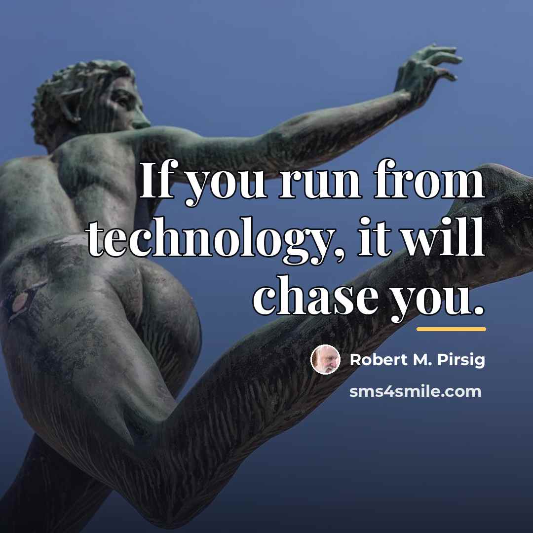 “If you run from technology, it will chase you.…” quote by Robert M. Pirsig