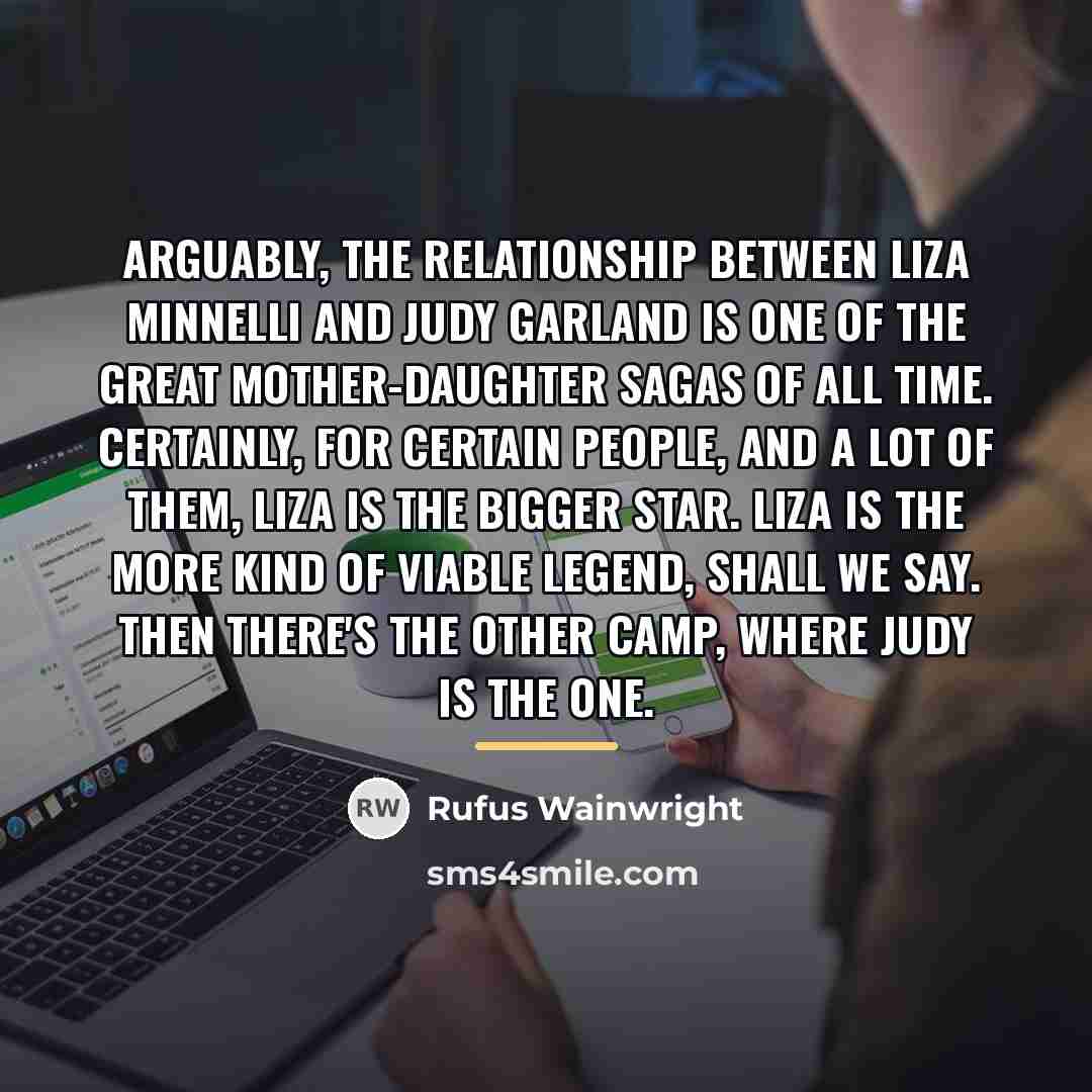 “Arguably, the relationship between Liza Minnelli and Judy Garland is…” quote by Rufus Wainwright