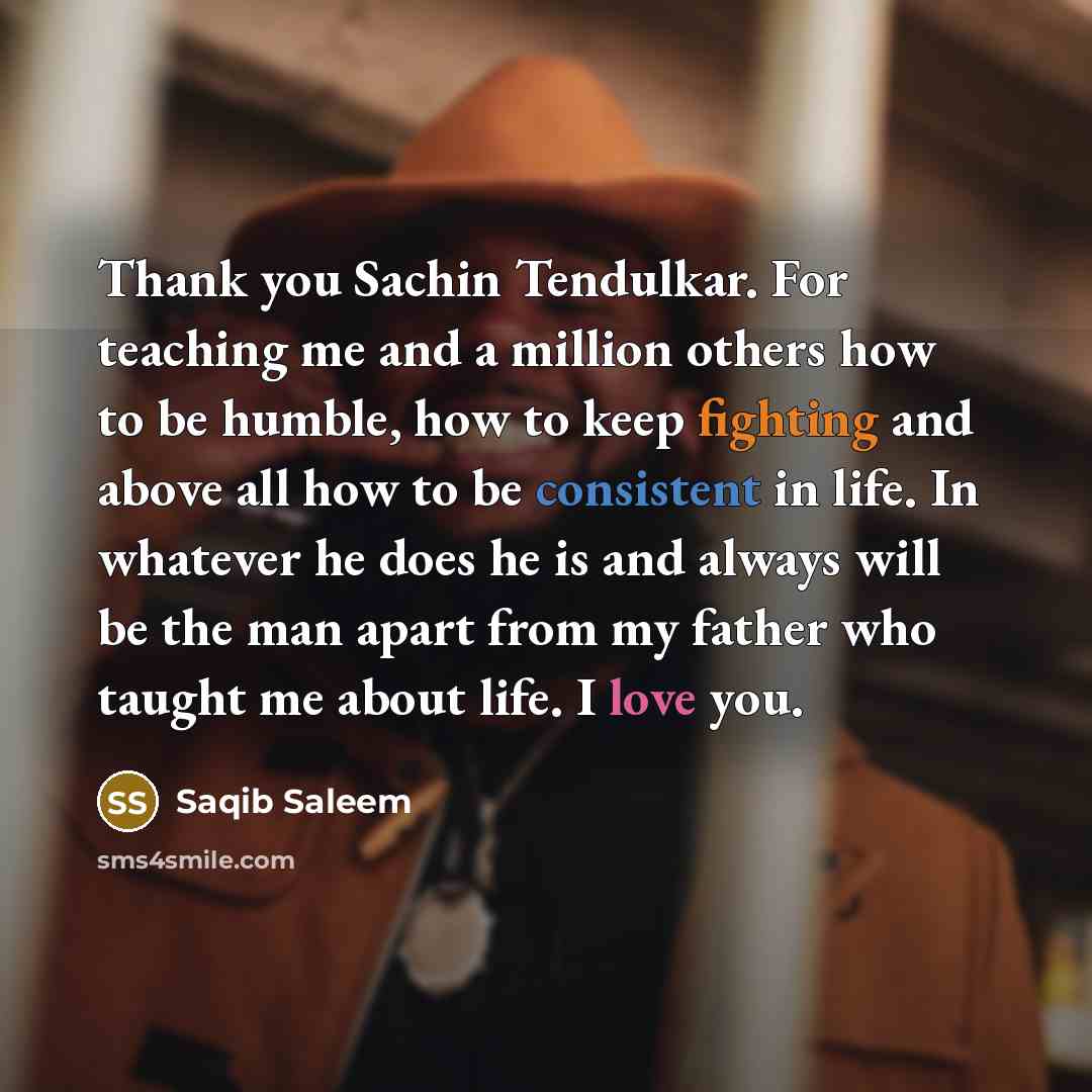 “Thank you Sachin Tendulkar. For teaching me and a million others how to be humble, how to keep fighting and above all how to be consistent in life. In whatever he does he is and always will be the man apart from my father who taught me about life. I love you.” quote by Saqib Saleem