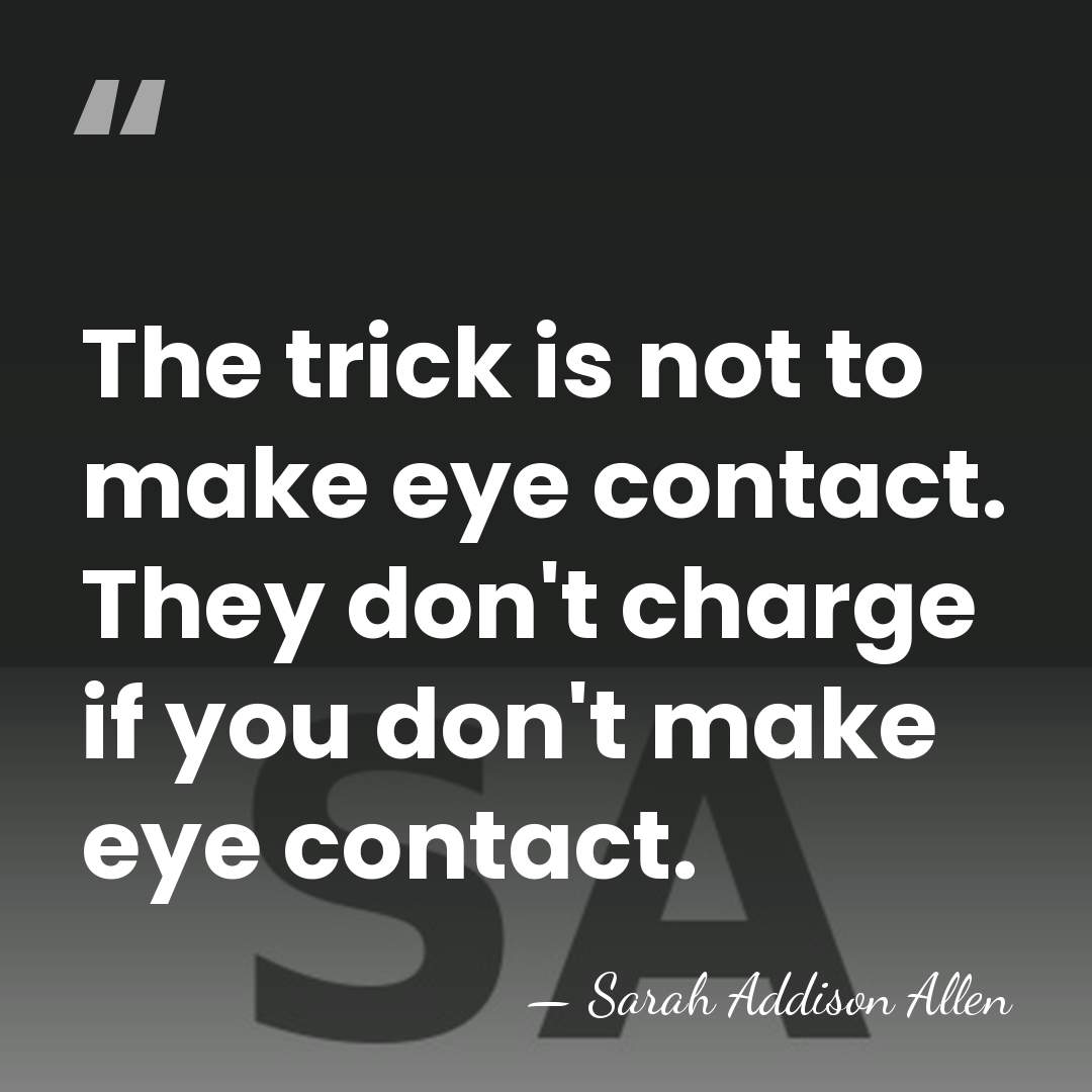 The trick is not to make eye contact. They don't charge if&hellip; - Sarah Addison Allen