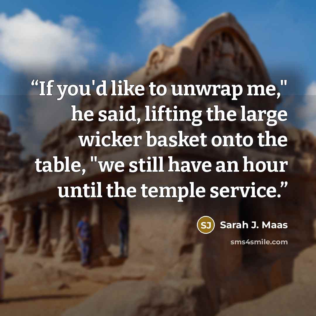 “If you'd like to unwrap me," he said, lifting the large wicker basket onto the table, "we still have an hour until the temple service.” quote by Sarah J. Maas