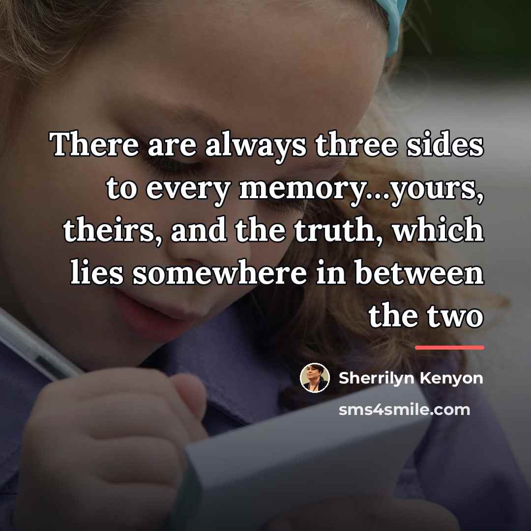 “There are always three sides to every memory…yours, theirs, and…” quote by Sherrilyn Kenyon