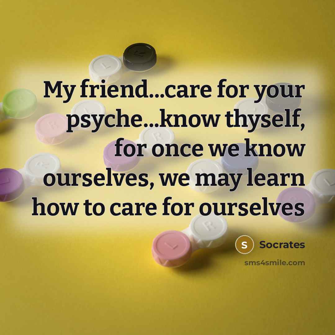 “My friend...care for your psyche...know thyself, for once we know…” quote by Socrates