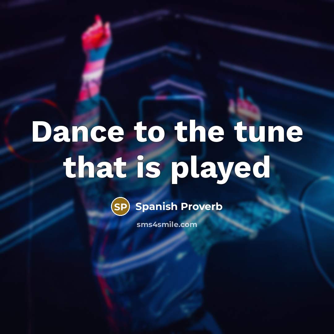 “Dance to the tune that is played…” quote by Spanish Proverb