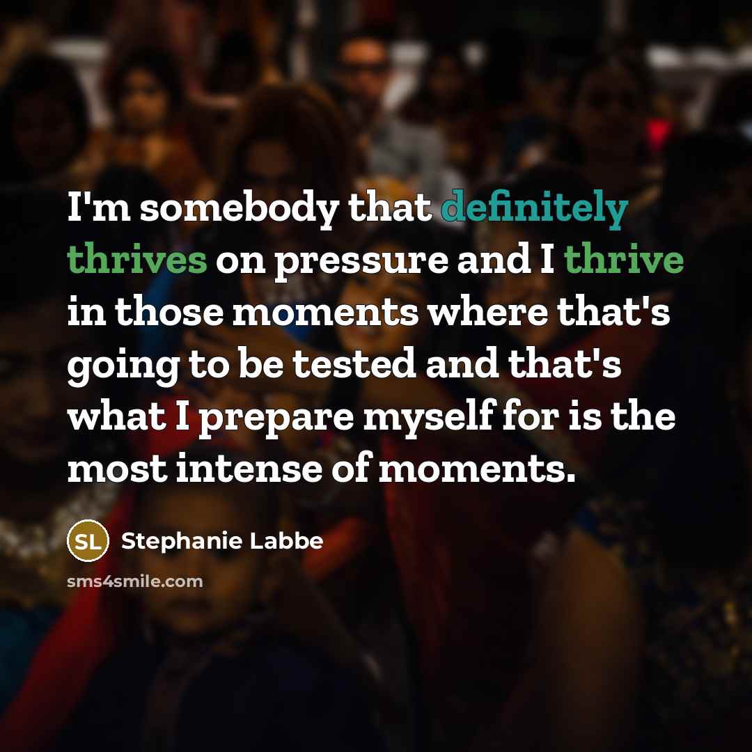 “I'm somebody that definitely thrives on pressure and I thrive in those moments where that's going to be tested and that's what I prepare myself for is the most intense of moments.” quote by Stephanie Labbe