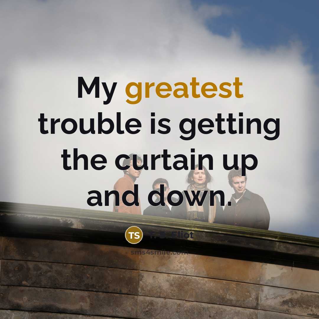 “My greatest trouble is getting the curtain up and down.” quote by T. S. Eliot