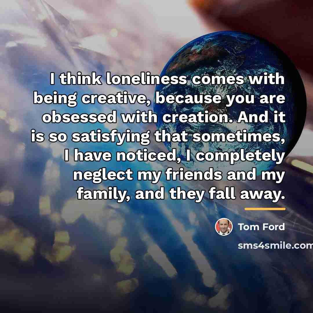 “I think loneliness comes with being creative, because you are…” quote by Tom Ford