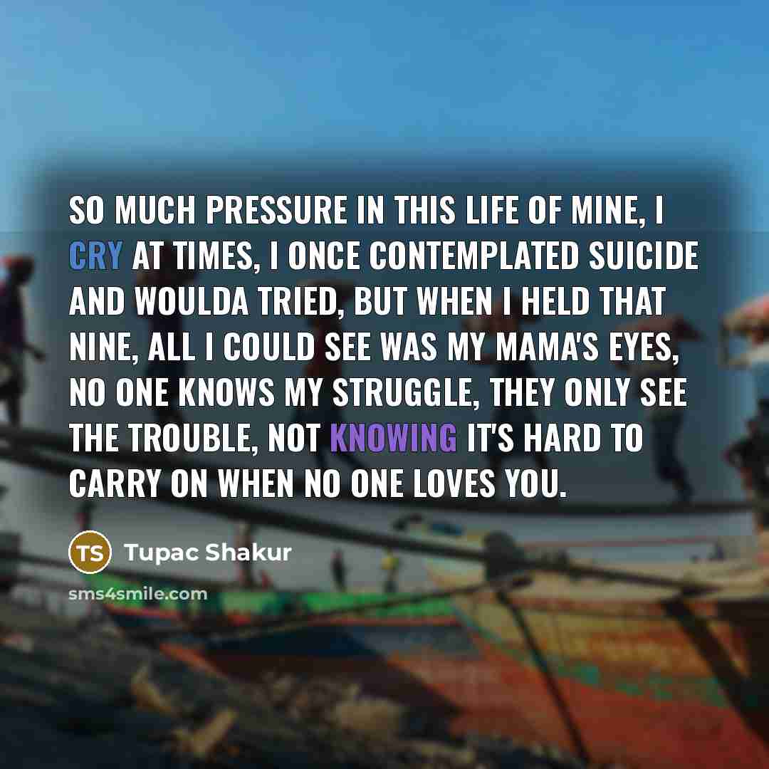 “So much pressure in this life of mine, I cry…” quote by Tupac Shakur