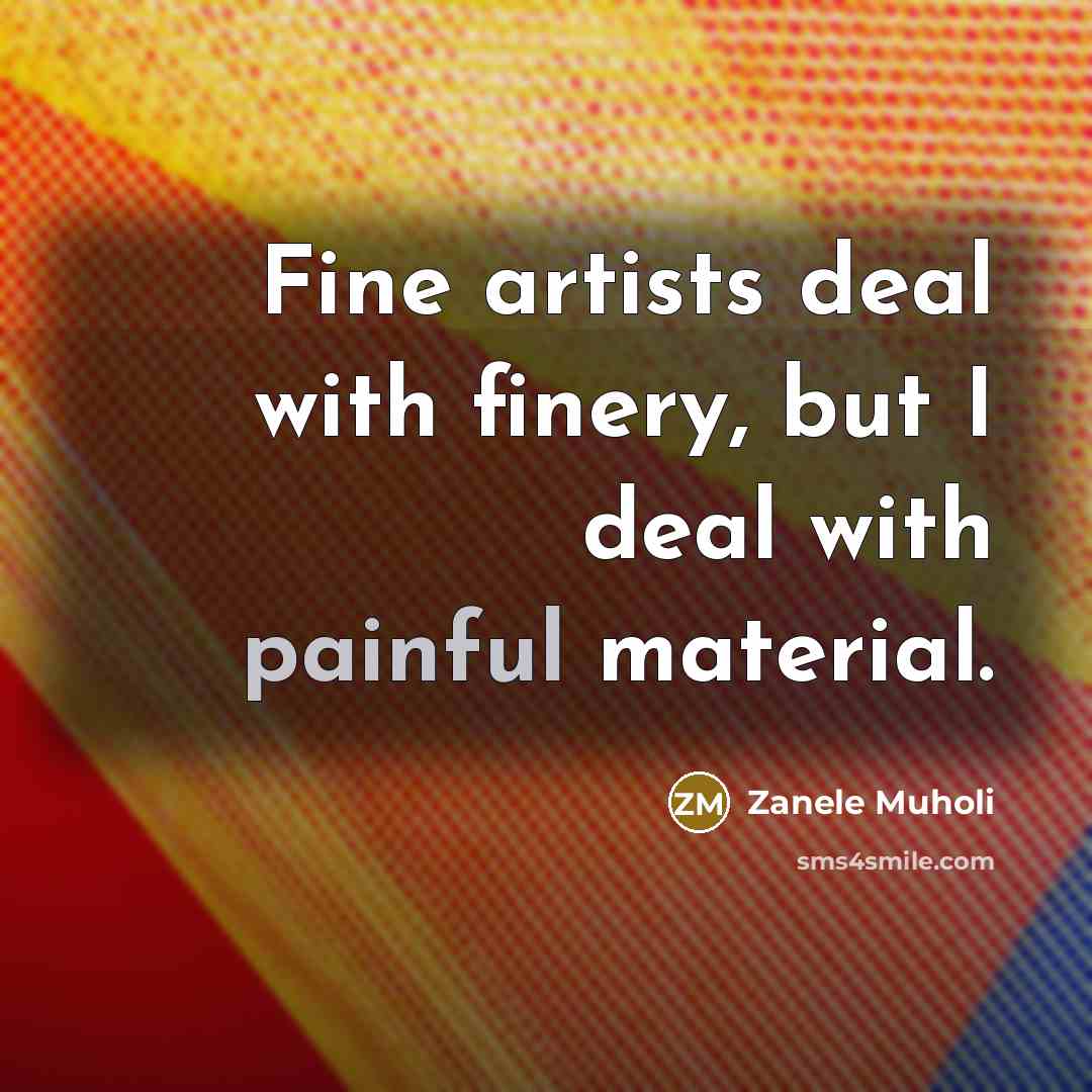 “Fine artists deal with finery, but I deal with painful…” quote by Zanele Muholi