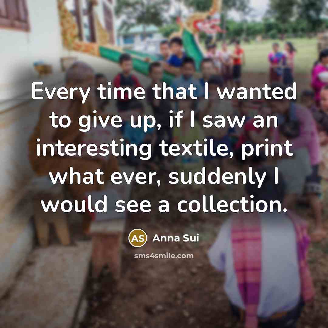 “Every time that I wanted to give up, if I saw an interesting textile, print what ever, suddenly I would see a collection.” quote by Anna Sui