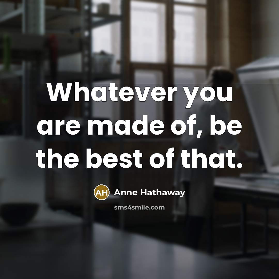 “Whatever you are made of, be the best of that.…” quote by Anne Hathaway