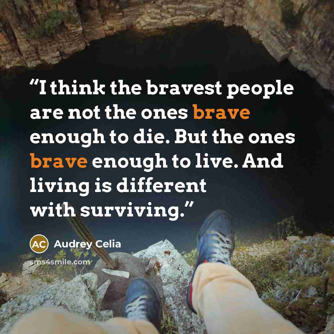 “I think the bravest people are not the ones brave enough to die. But the ones brave enough to live. And living is different with surviving.” quote by Audrey Celia