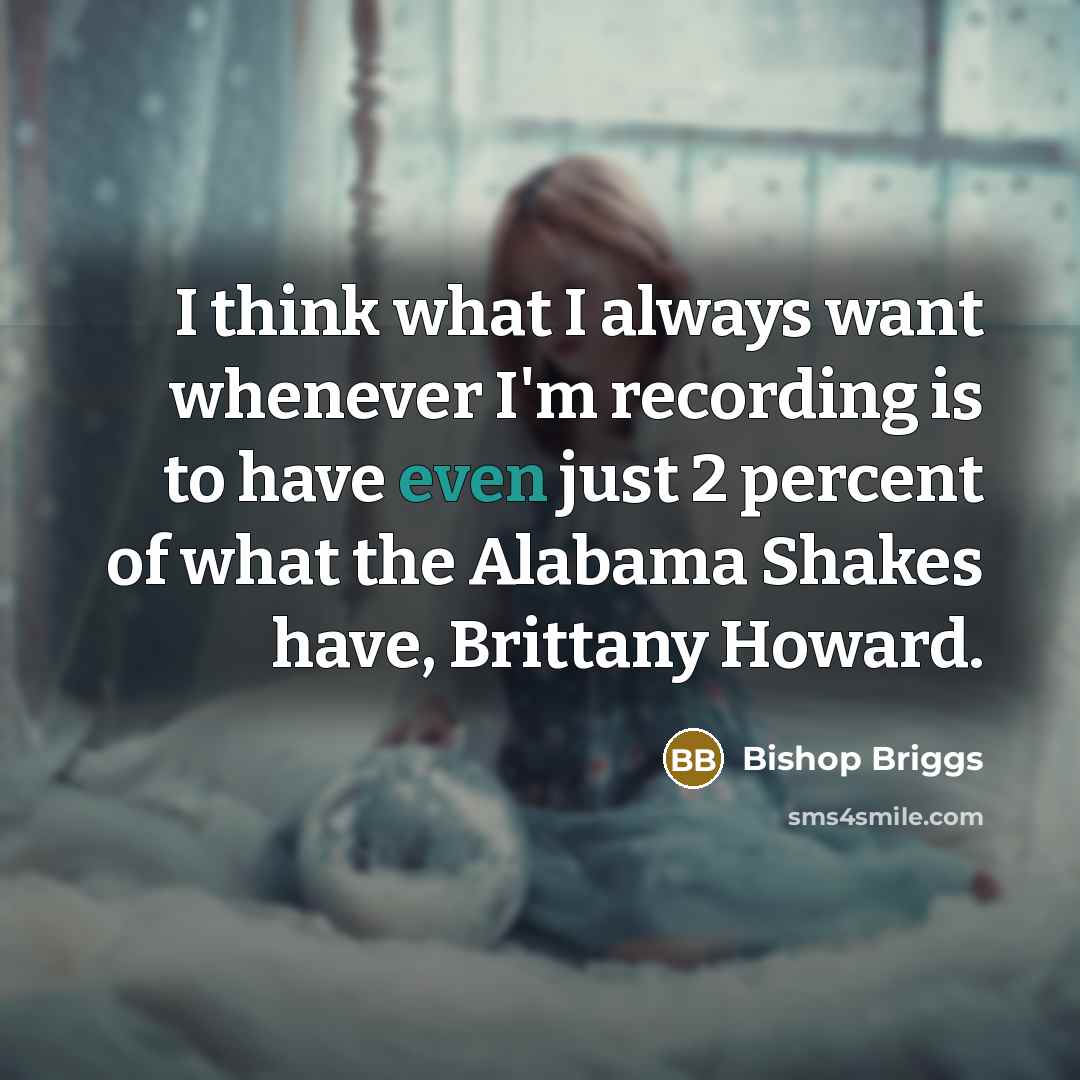 “I think what I always want whenever I'm recording is…” quote by Bishop Briggs