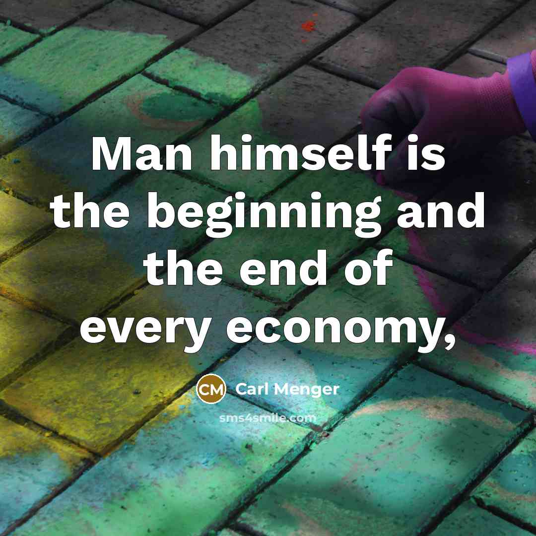“Man himself is the beginning and the end of every economy,” quote by Carl Menger