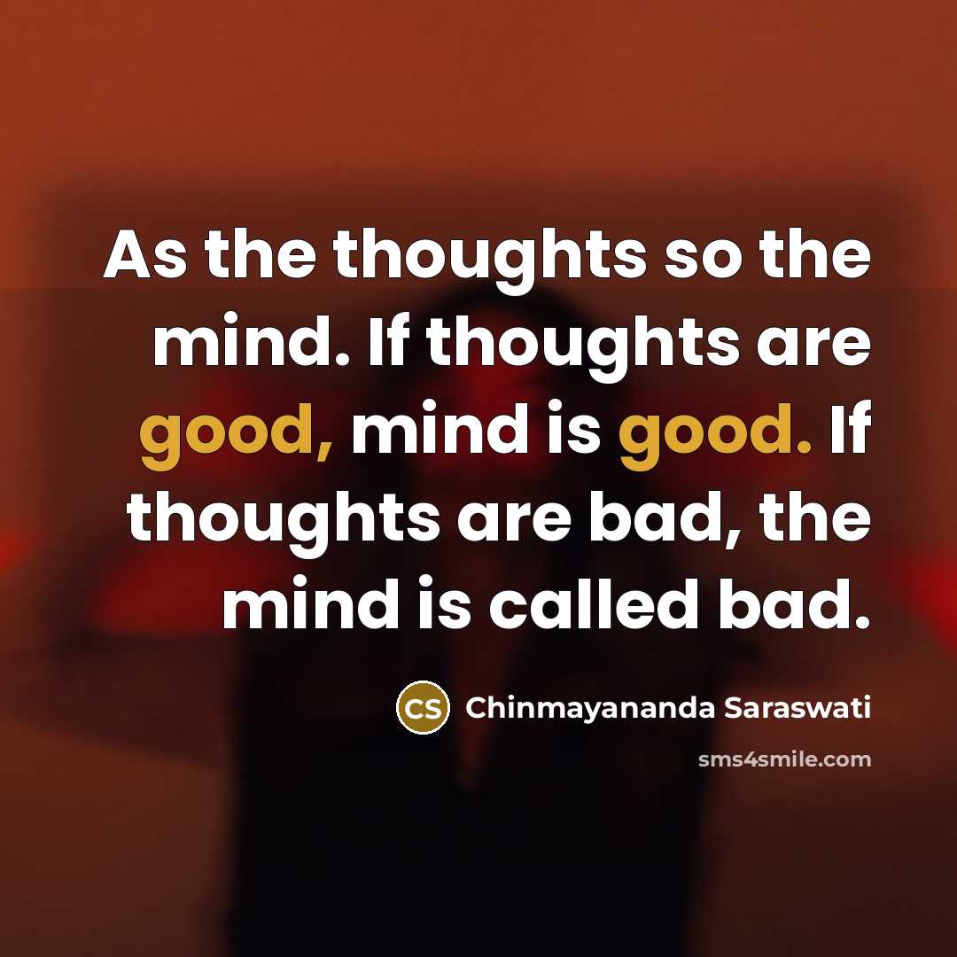 “As the thoughts so the mind. If thoughts are good, mind is good. If thoughts are bad, the mind is called bad.” quote by Chinmayananda Saraswati