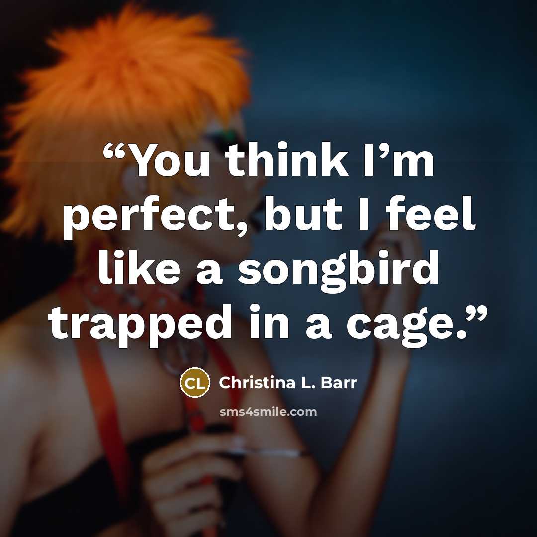 “You think I’m perfect, but I feel like a songbird trapped in a cage.” quote by Christina L. Barr