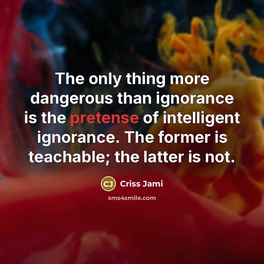 “The only thing more dangerous than ignorance is the pretense…” quote by Criss Jami