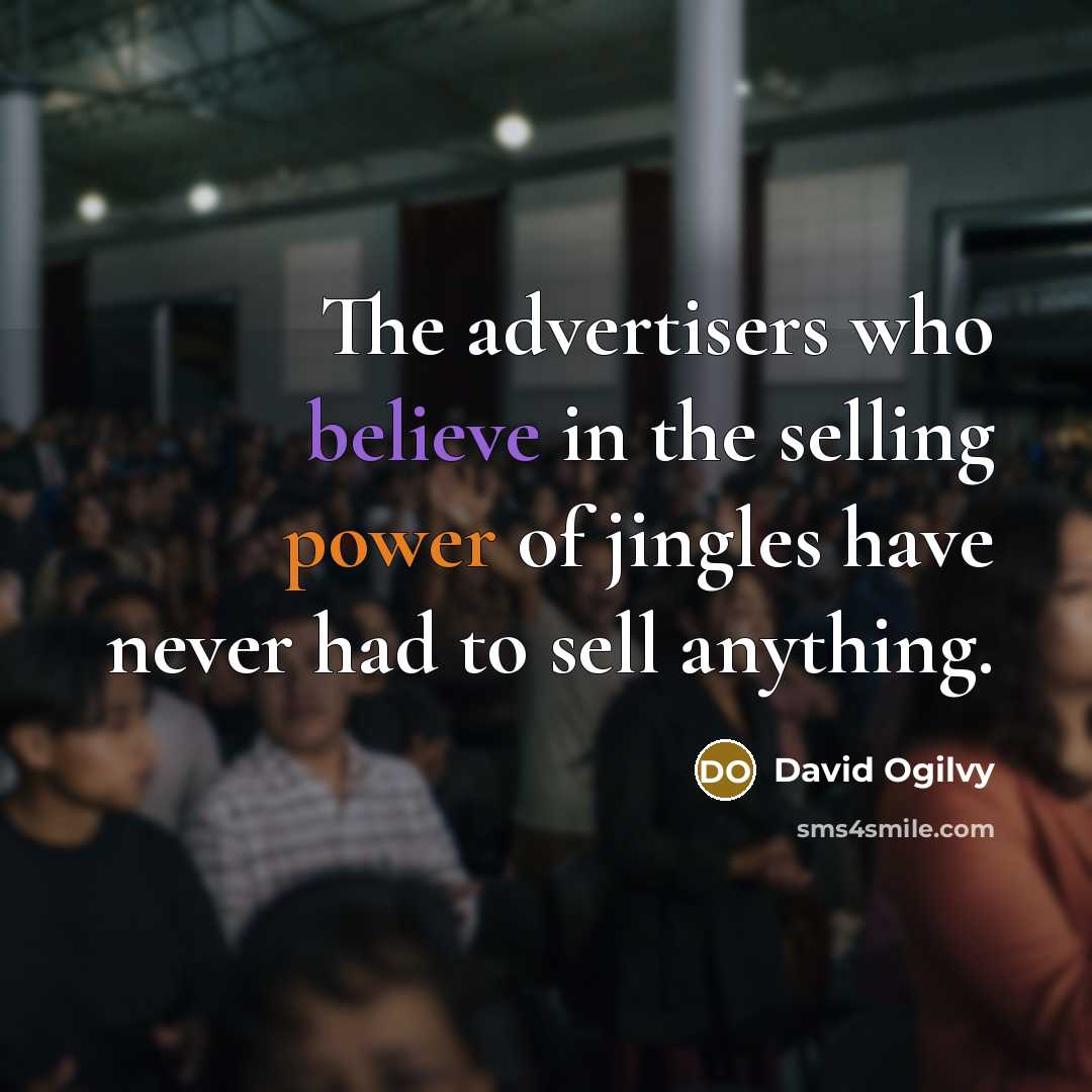 “The advertisers who believe in the selling power of jingles have never had to sell anything.” quote by David Ogilvy