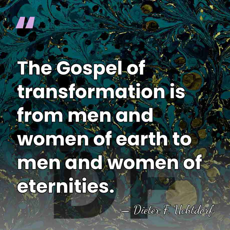 The Gospel of transformation is from men and women of earth to&hellip; - Dieter F. Uchtdorf