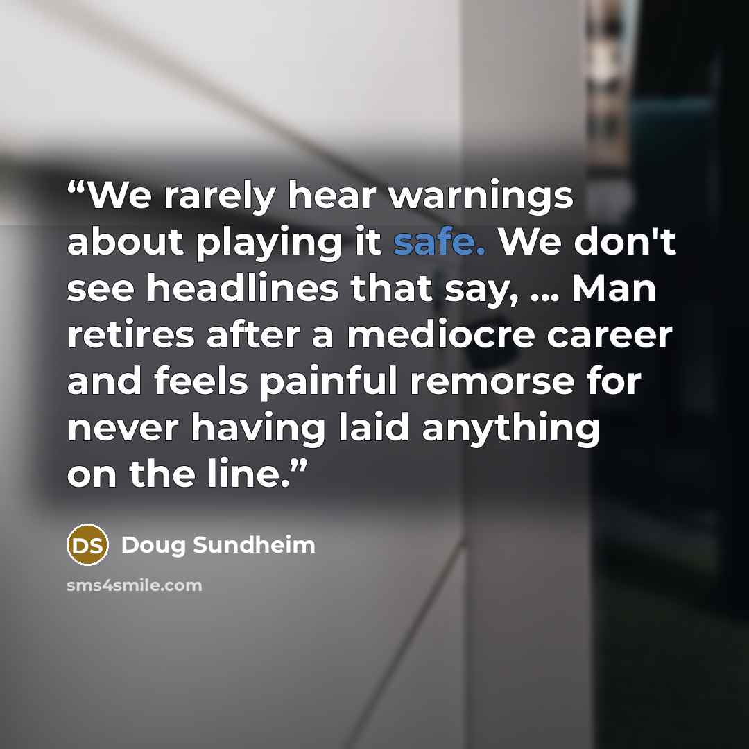 “We rarely hear warnings about playing it safe. We don't see headlines that say, ... Man retires after a mediocre career and feels painful remorse for never having laid anything on the line.” quote by Doug Sundheim