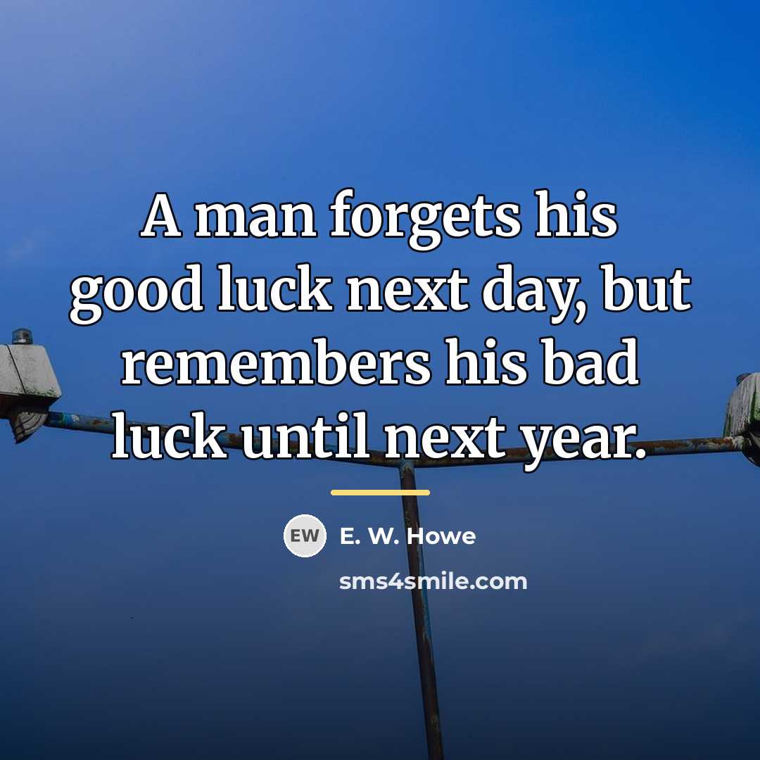 “A man forgets his good luck next day, but remembers…” quote by E. W. Howe