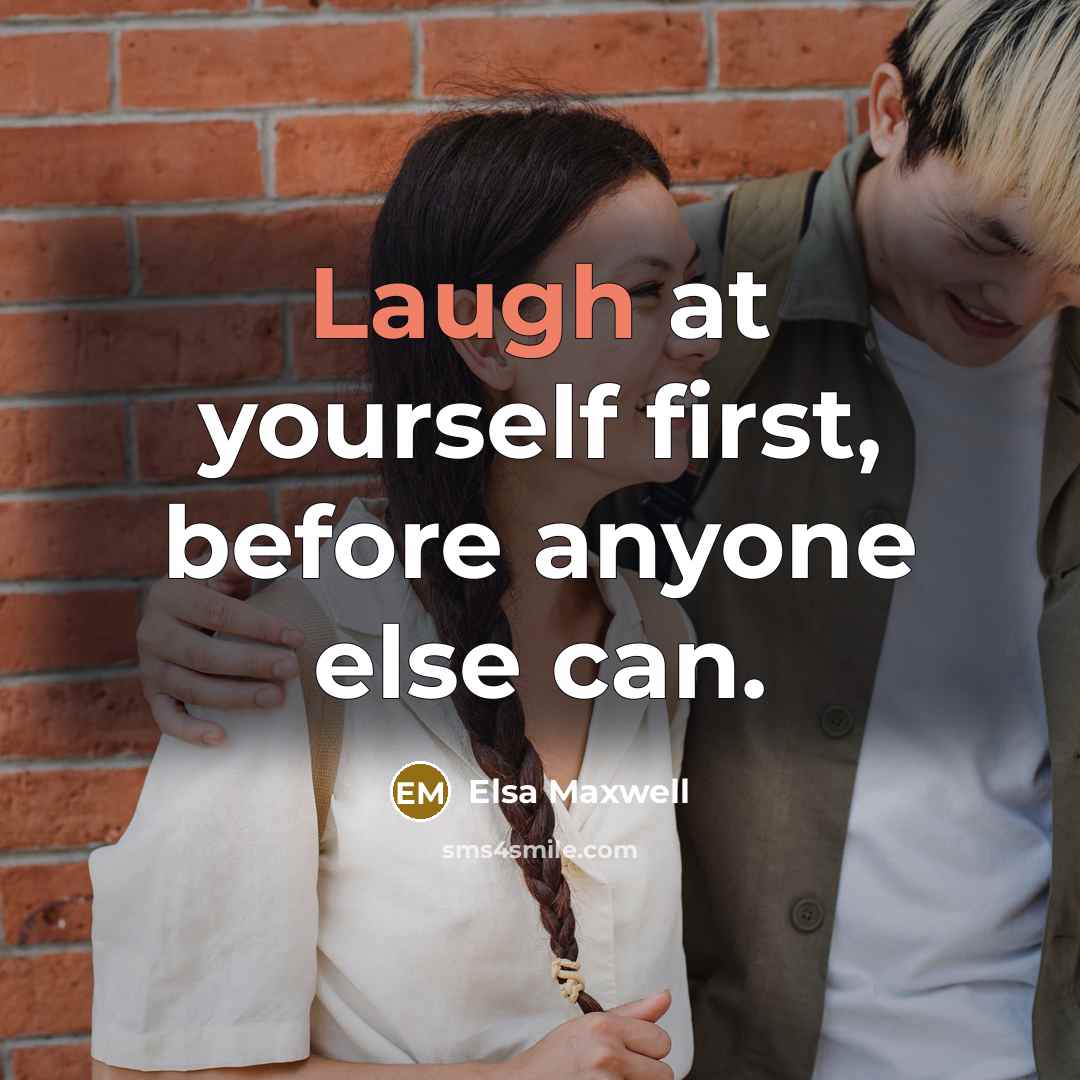 “Laugh at yourself first, before anyone else can.” quote by Elsa Maxwell