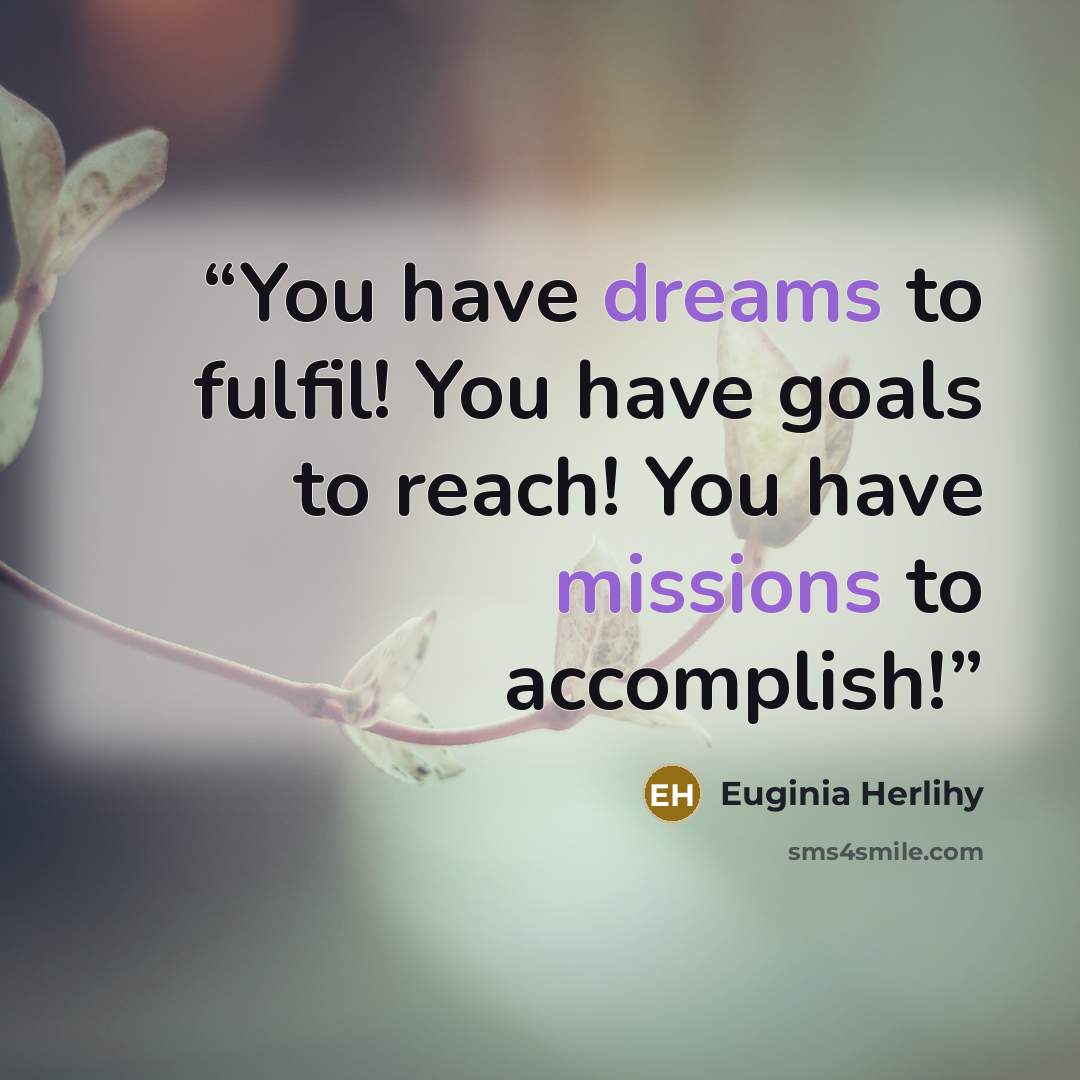 “You have dreams to fulfil! You have goals to reach! You have missions to accomplish!” quote by Euginia Herlihy