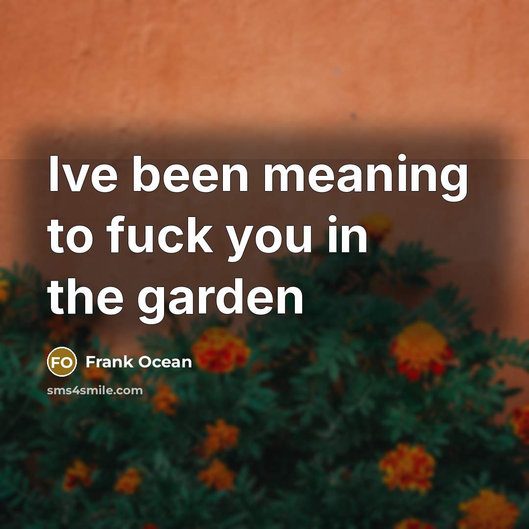 “Ive been meaning to fuck you in the garden…” quote by Frank Ocean