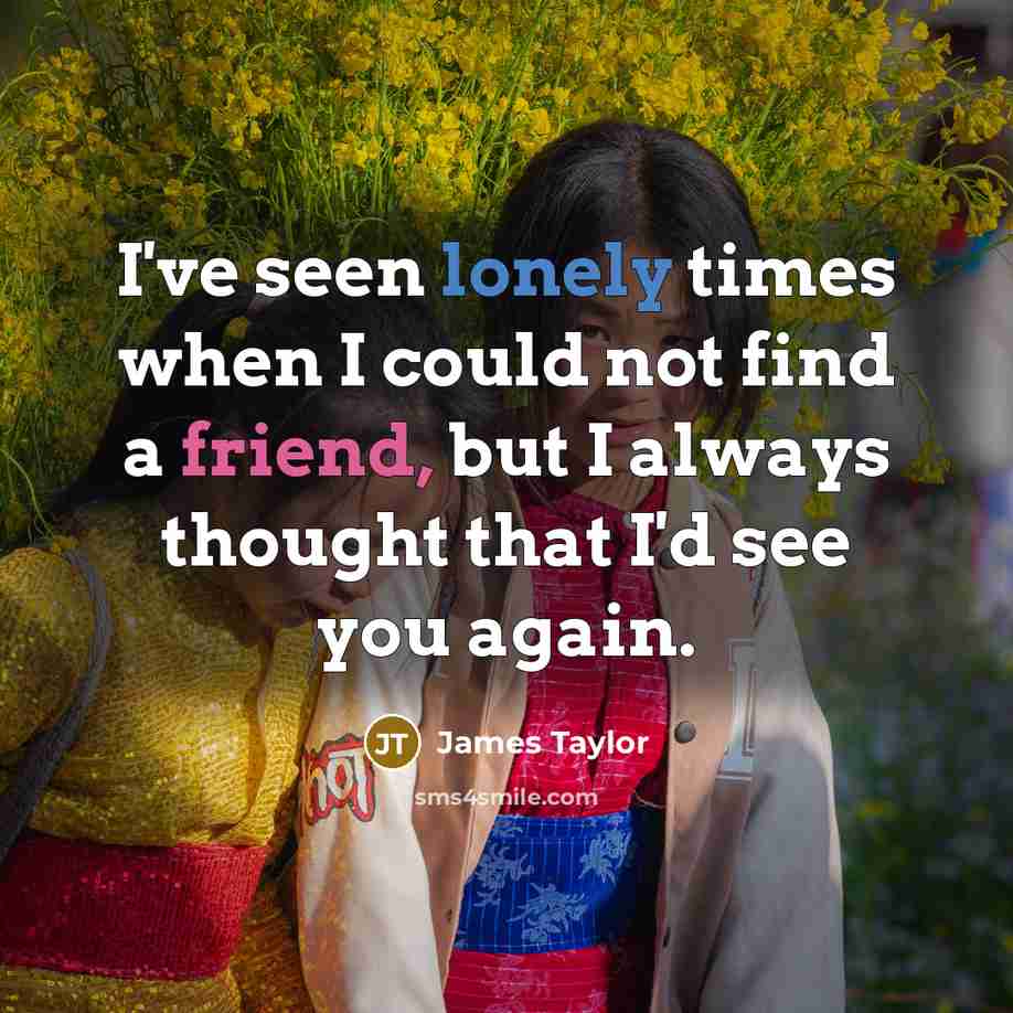 “I've seen lonely times when I could not find a friend, but I always thought that I'd see you again.” quote by James Taylor