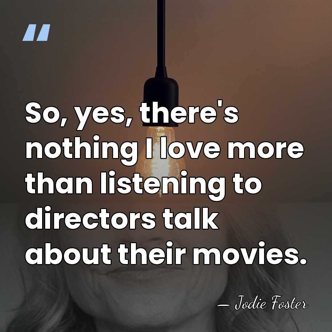 So, yes, there's nothing I love more than listening to directors talk&hellip; - Jodie Foster