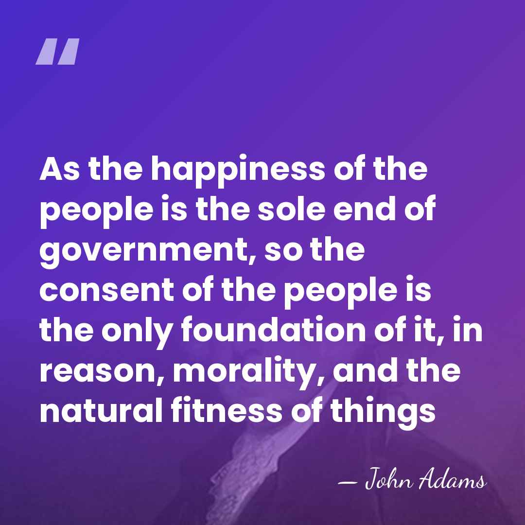 As the happiness of the people is the sole end of government,&hellip; - John Adams