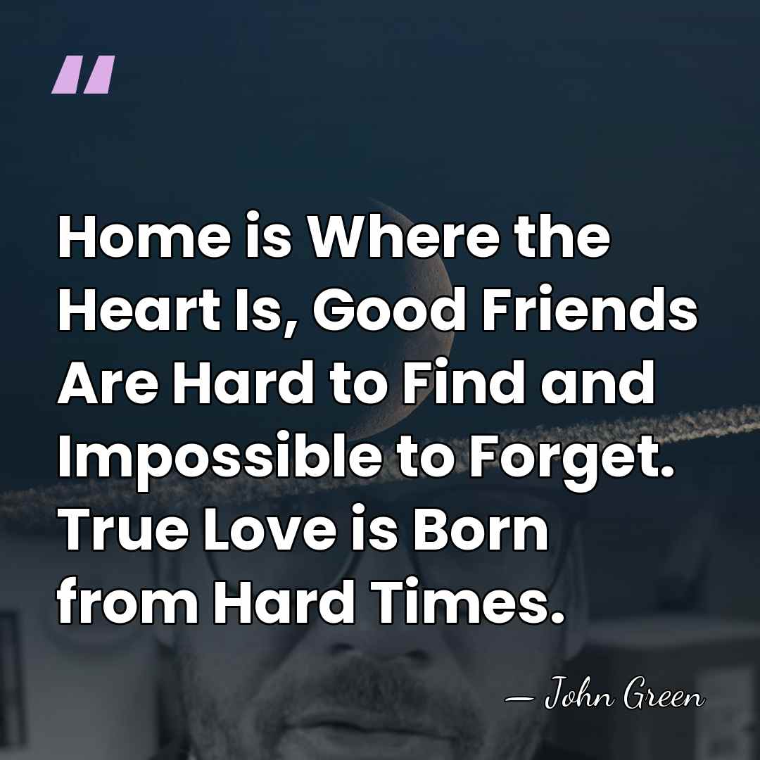 Home is Where the Heart Is, Good Friends Are Hard to Find&hellip; - John Green