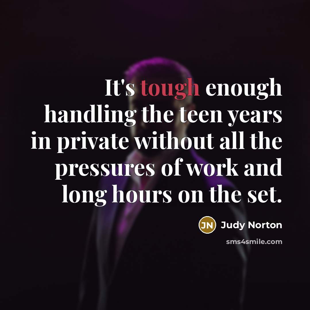 “It's tough enough handling the teen years in private without all the pressures of work and long hours on the set.” quote by Judy Norton