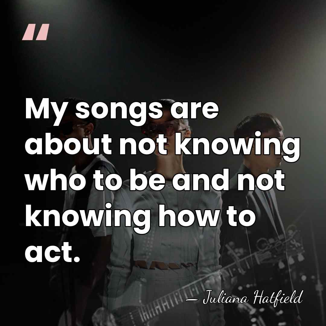 My songs are about not knowing who to be and not knowing&hellip; - Juliana Hatfield