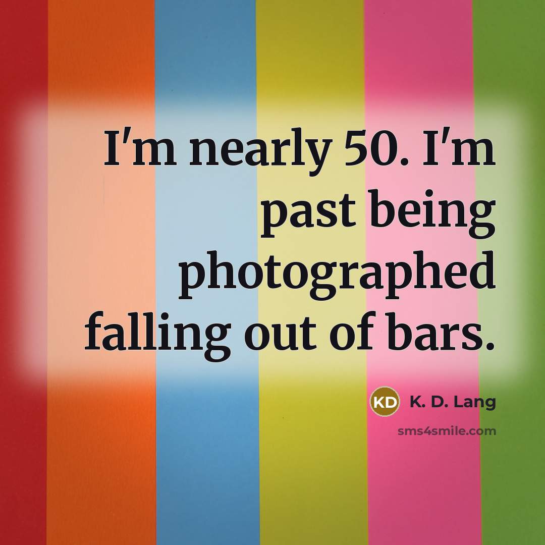 “I'm nearly 50. I'm past being photographed falling out of…” quote by K. D. Lang