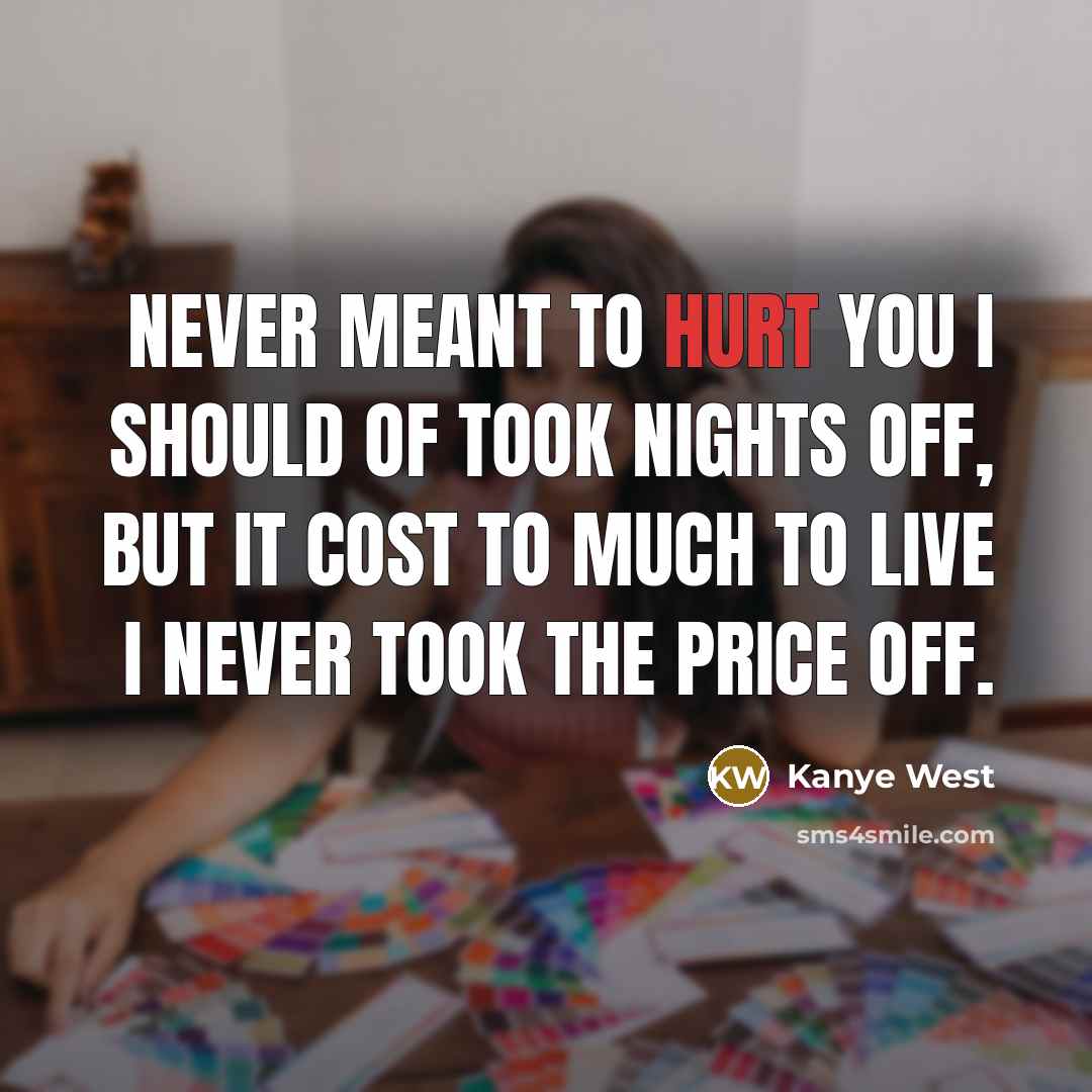 “Never meant to hurt you I should of took nights off, but it cost to much to live I never took the price off.” quote by Kanye West