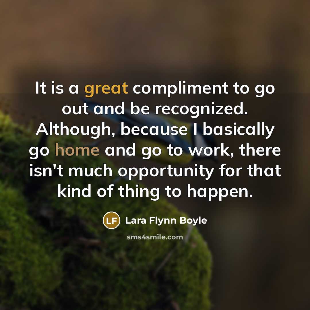 “It is a great compliment to go out and be recognized. Although, because I basically go home and go to work, there isn't much opportunity for that kind of thing to happen.” quote by Lara Flynn Boyle