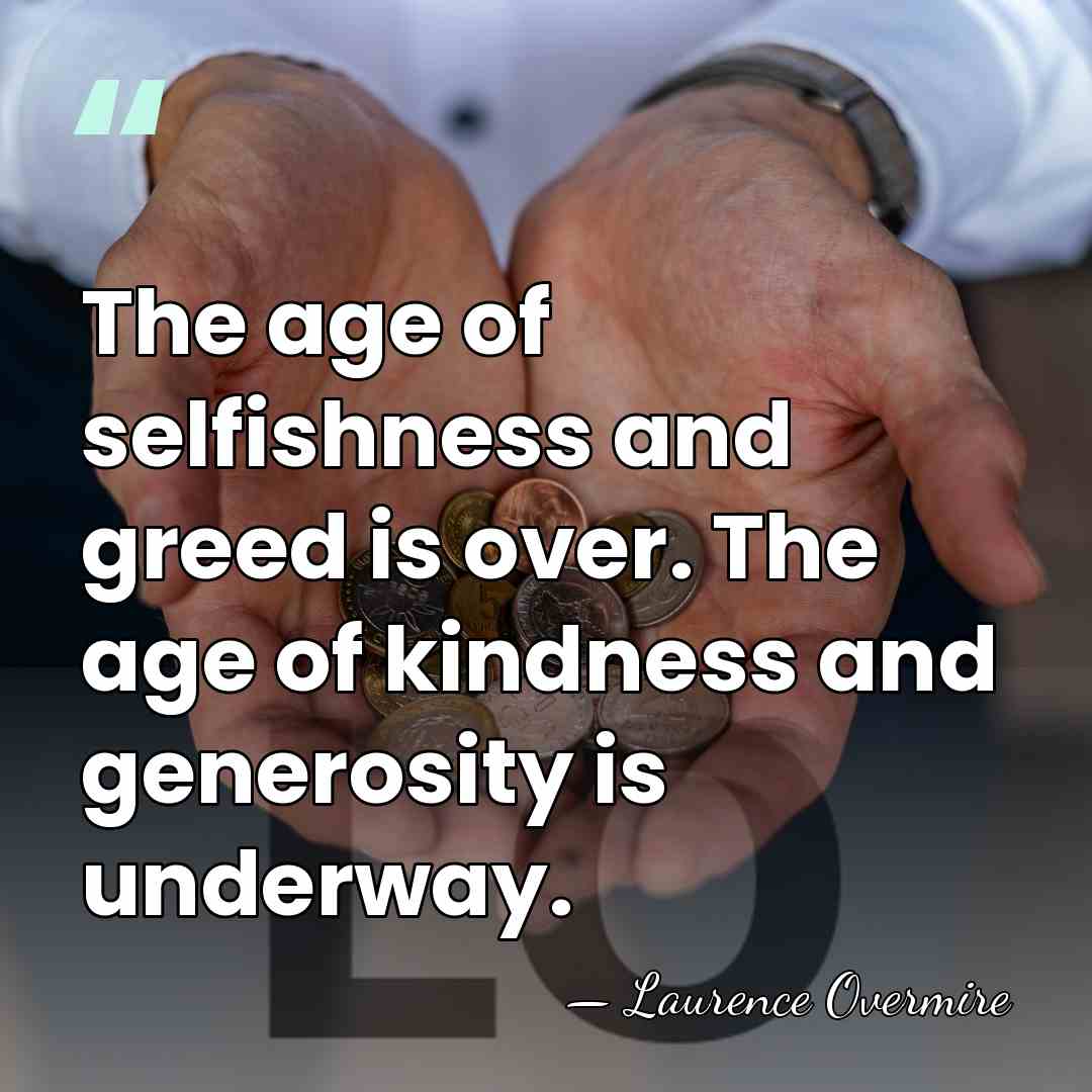 The age of selfishness and greed is over. The age of kindness&hellip; - Laurence Overmire
