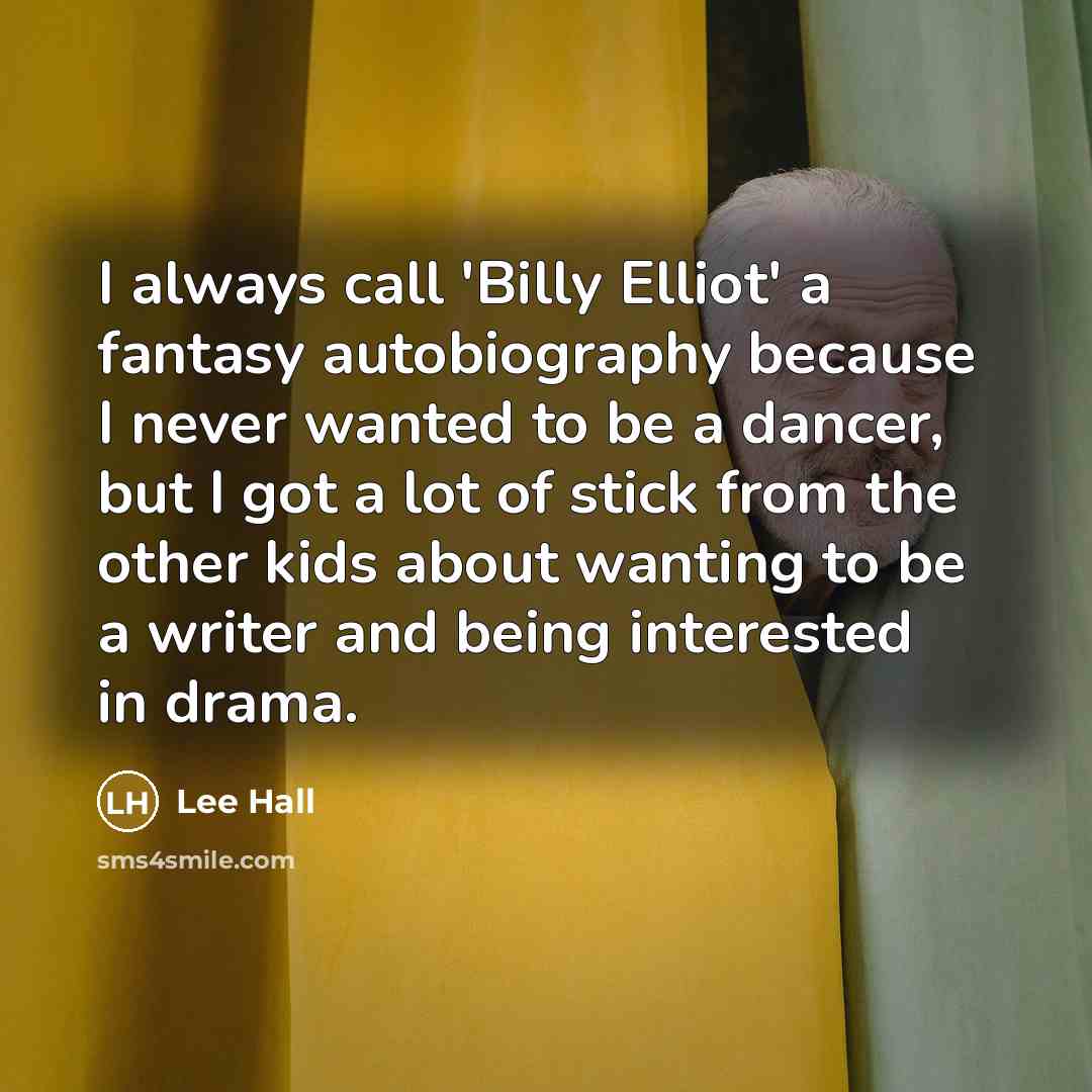 “I always call 'Billy Elliot' a fantasy autobiography because I never wanted to be a dancer, but I got a lot of stick from the other kids about wanting to be a writer and being interested in drama.” quote by Lee Hall
