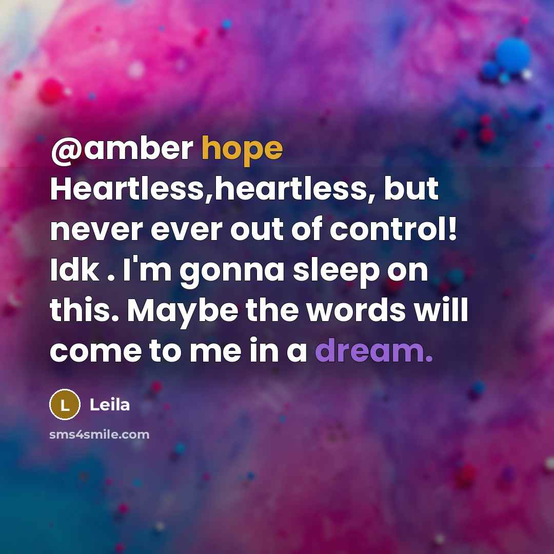 “@amber hope Heartless,heartless, but never ever out of control! Idk . I'm gonna sleep on this. Maybe the words will come to me in a dream.” quote by Leila