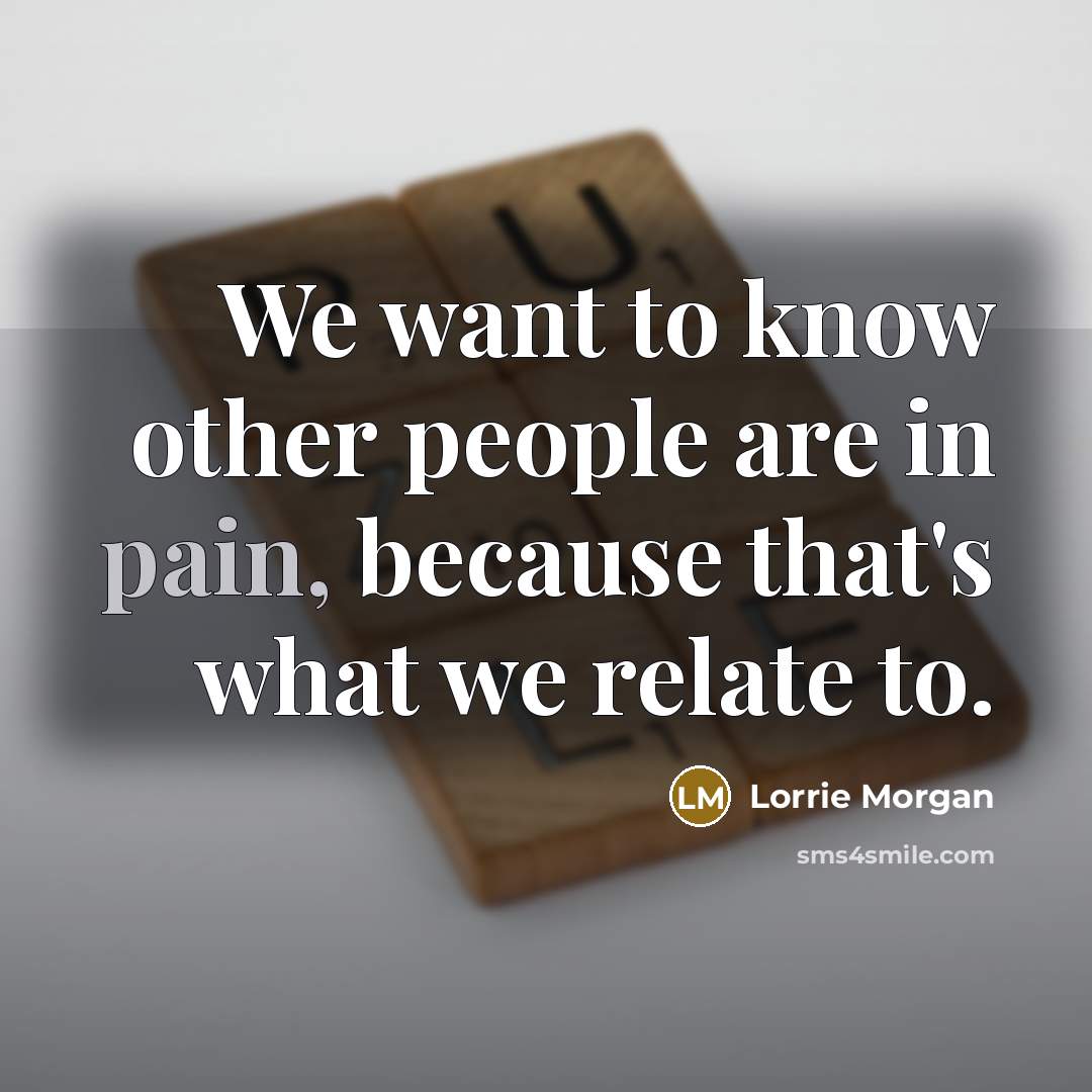 “We want to know other people are in pain, because…” quote by Lorrie Morgan