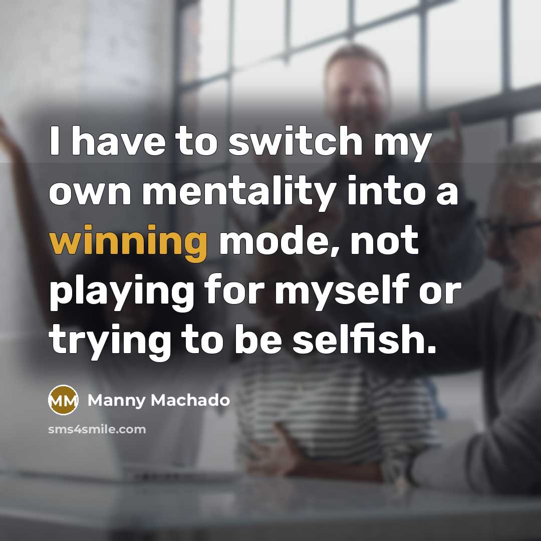 “I have to switch my own mentality into a winning mode, not playing for myself or trying to be selfish.” quote by Manny Machado