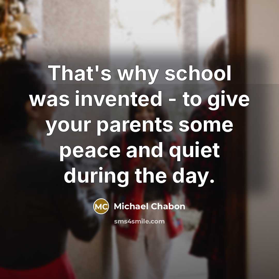 “That's why school was invented - to give your parents…” quote by Michael Chabon