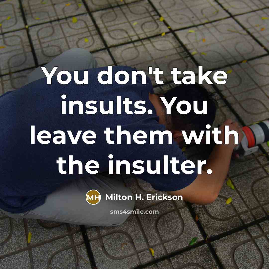 “You don't take insults. You leave them with the insulter.…” quote by Milton H. Erickson