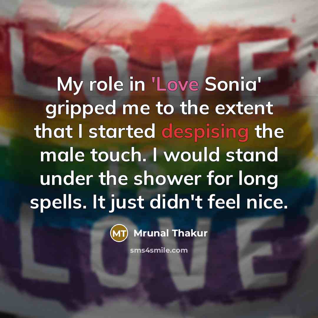 “My role in 'Love Sonia' gripped me to the extent that I started despising the male touch. I would stand under the shower for long spells. It just didn't feel nice.” quote by Mrunal Thakur