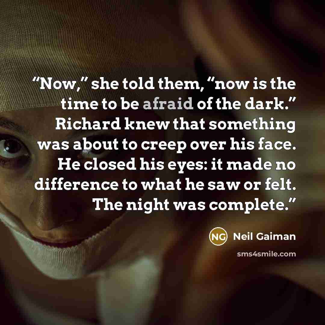 “Now,” she told them, “now is the time to be afraid of the dark.” Richard knew that something was about to creep over his face. He closed his eyes: it made no difference to what he saw or felt. The night was complete.” quote by Neil Gaiman