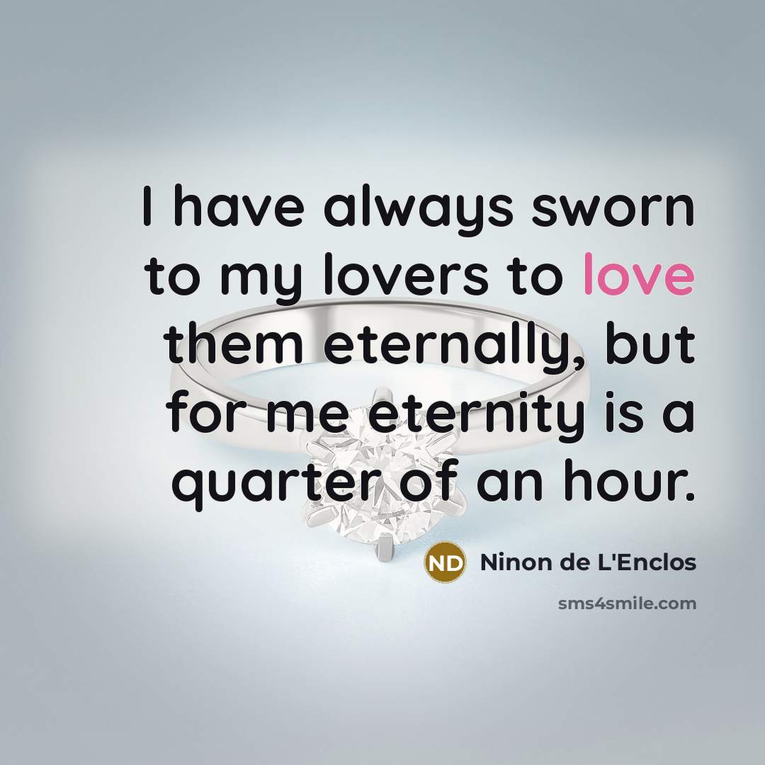 “I have always sworn to my lovers to love them eternally, but for me eternity is a quarter of an hour.” quote by Ninon de L'Enclos