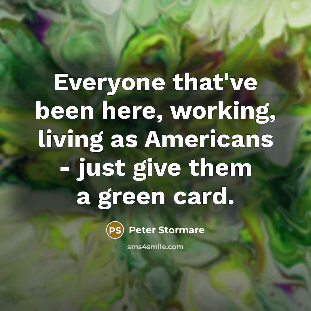 “Everyone that've been here, working, living as Americans - just give them a green card.” quote by Peter Stormare