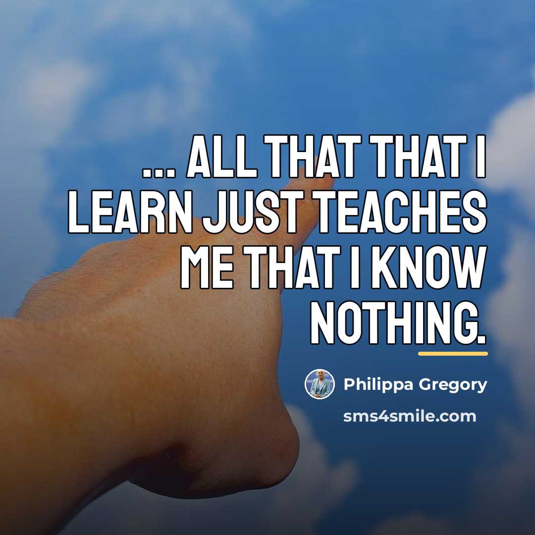 “... all that that I learn just teaches me that…” quote by Philippa Gregory