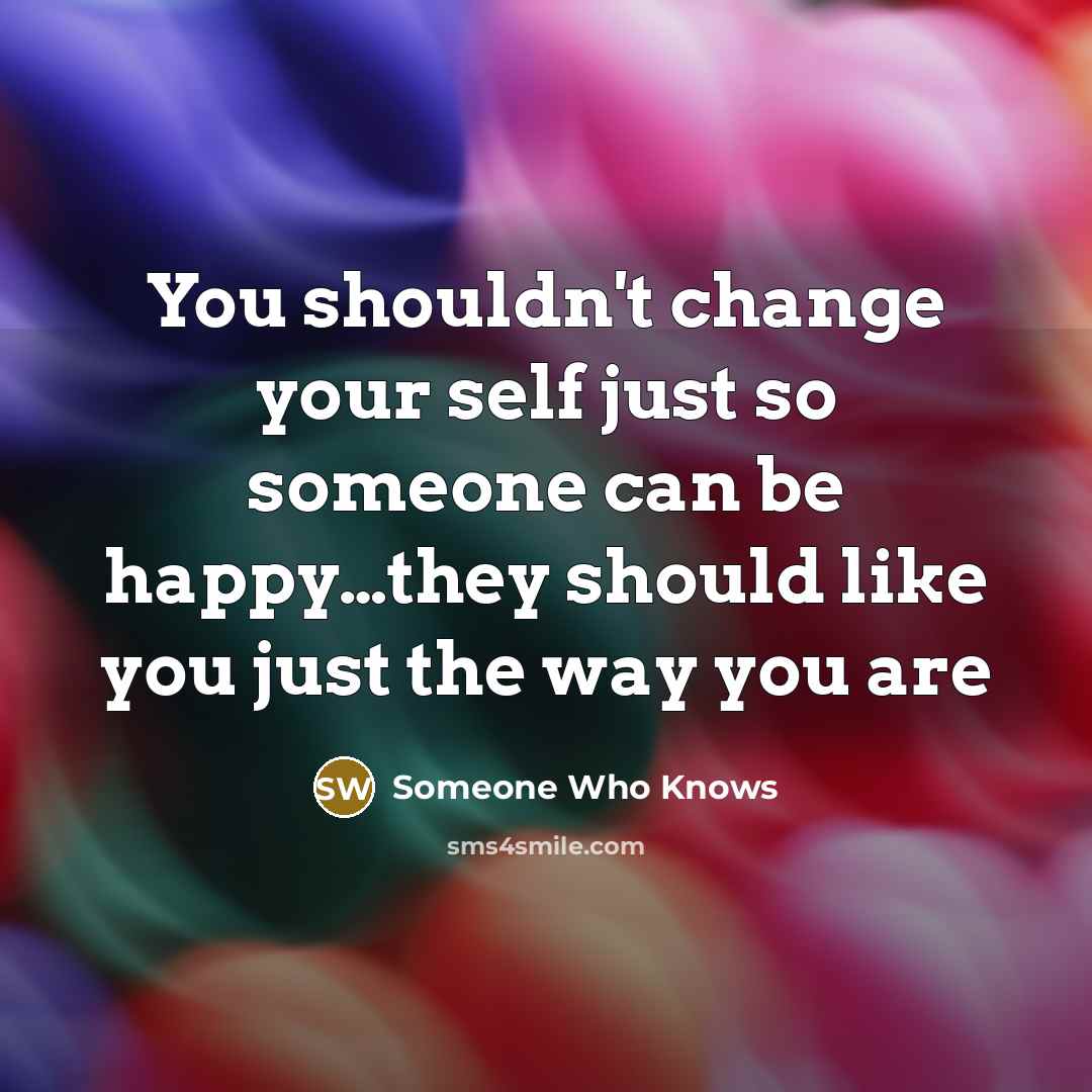 “You shouldn't change your self just so someone can be happy…they should like you just the way you are” quote by Someone Who Knows